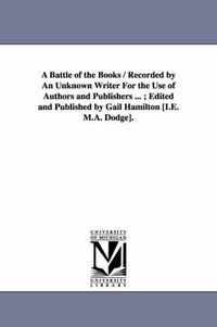 Cover image for A Battle of the Books / Recorded by An Unknown Writer For the Use of Authors and Publishers ...; Edited and Published by Gail Hamilton [I.E. M.A. Dodge].