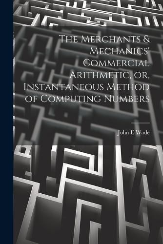 Cover image for The Merchants & Mechanics' Commercial Arithmetic, or, Instantaneous Method of Computing Numbers