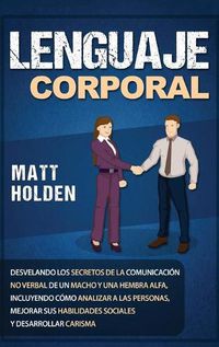 Cover image for Lenguaje corporal: Desvelando los secretos de la comunicacion no verbal de un macho y una hembra alfa, incluyendo como analizar a las personas, mejorar sus habilidades sociales y desarrollar carisma