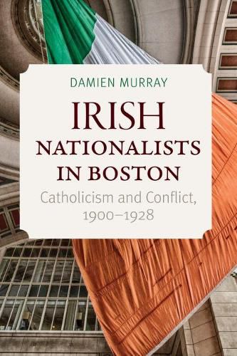 Cover image for Irish Nationalists in Boston: Catholicism and Conflict, 1900-1928