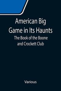 Cover image for American Big Game in Its Haunts: The Book of the Boone and Crockett Club