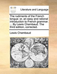 Cover image for The Rudiments of the French Tongue: Or, an Easy and Rational Introduction to French Grammar. ... by Lewis Chambaud. the Third Edition, Corrected.