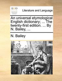 Cover image for An Universal Etymological English Dictionary; ... the Twenty-First Edition. ... by N. Bailey, ...