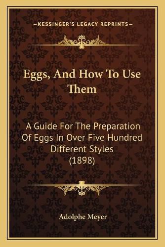 Cover image for Eggs, and How to Use Them: A Guide for the Preparation of Eggs in Over Five Hundred Different Styles (1898)