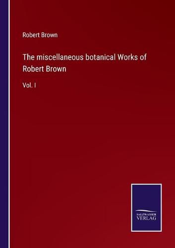 Cover image for The miscellaneous botanical Works of Robert Brown: Vol. I