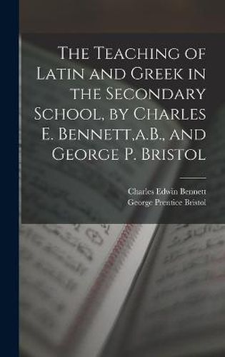 Cover image for The Teaching of Latin and Greek in the Secondary School, by Charles E. Bennett, a.B., and George P. Bristol