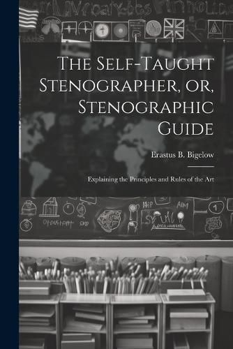 Cover image for The Self-taught Stenographer, or, Stenographic Guide; Explaining the Principles and Rules of the Art