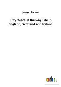 Cover image for Fifty Years of Railway Life in England, Scotland and Ireland