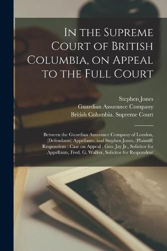 Cover image for In the Supreme Court of British Columbia, on Appeal to the Full Court [microform]: Between the Guardian Assurance Company of London, (defendants) Appellants, and Stephen Jones, (plaintiff) Respondent: Case on Appeal: Geo. Jay Jr., Solicitor For...