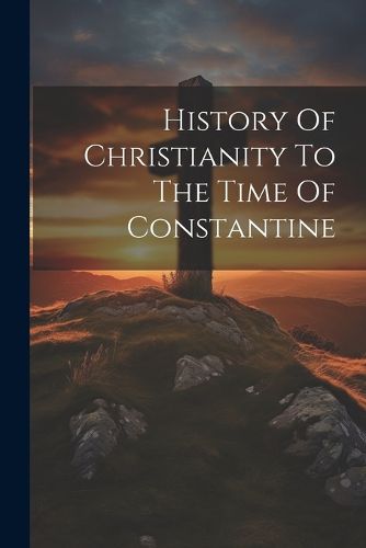 Cover image for History Of Christianity To The Time Of Constantine