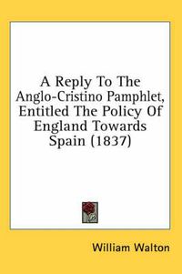 Cover image for A Reply to the Anglo-Cristino Pamphlet, Entitled the Policy of England Towards Spain (1837)