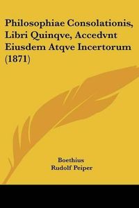 Cover image for Philosophiae Consolationis, Libri Quinqve, Accedvnt Eiusdem Atqve Incertorum (1871)