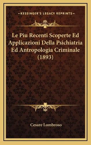 Le Piu Recenti Scoperte Ed Applicazioni Della Psichiatria Ed Antropologia Criminale (1893)