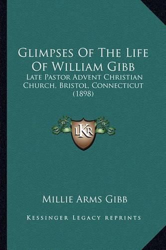 Cover image for Glimpses of the Life of William Gibb: Late Pastor Advent Christian Church, Bristol, Connecticut (1898)