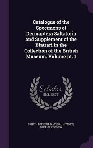 Cover image for Catalogue of the Specimens of Dermaptera Saltatoria and Supplement of the Blattari in the Collection of the British Museum. Volume PT. 1