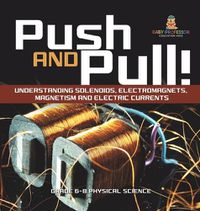 Cover image for Push and Pull! Understanding Solenoids, Electromagnets, Magnetism and Electric Currents Grade 6-8 Physical Science