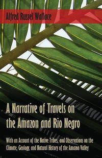 Cover image for A Narrative of Travels on the Amazon and Rio Negro, with an Account of the Native Tribes, and Observations on the Climate, Geology, and Natural History of the Amazon Valley