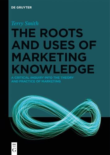 The Roots and Uses of Marketing Knowledge: A Critical Inquiry into the Theory and Practice of Marketing