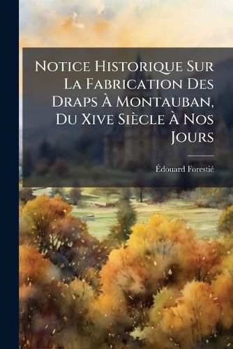 Cover image for Notice Historique Sur La Fabrication Des Draps Montauban, Du Xive Siecle Nos Jours