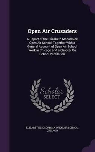 Cover image for Open Air Crusaders: A Report of the Elizabeth McCormick Open Air School, Together with a General Account of Open Air School Work in Chicago and a Chapter on School Ventilation