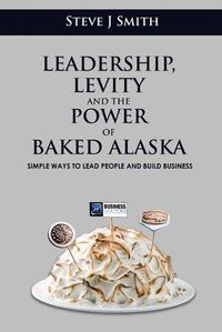 Cover image for Leadership, Levity and the Power of Baked Alaska: Simple ways to lead people and build business
