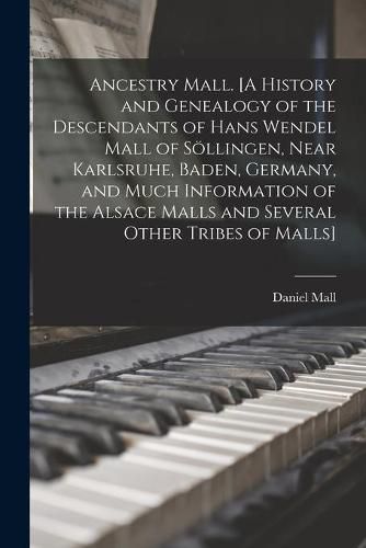 Ancestry Mall. [A History and Genealogy of the Descendants of Hans Wendel Mall of So&#776;llingen, Near Karlsruhe, Baden, Germany, and Much Information of the Alsace Malls and Several Other Tribes of Malls]