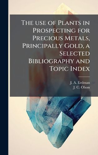 Cover image for The use of Plants in Prospecting for Precious Metals, Principally Gold, a Selected Bibliography and Topic Index