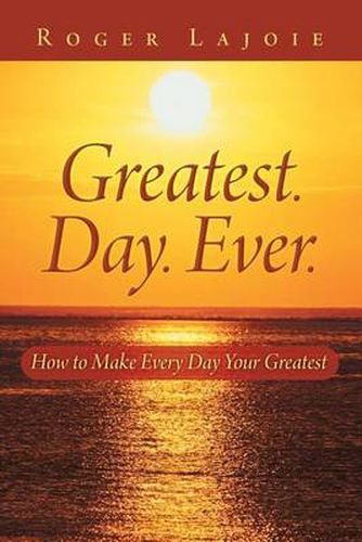 Cover image for Greatest. Day. Ever.: How to Make Every Day Your Greatest