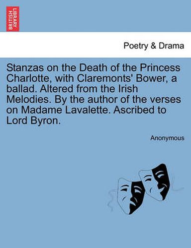 Cover image for Stanzas on the Death of the Princess Charlotte, with Claremonts' Bower, a Ballad. Altered from the Irish Melodies. by the Author of the Verses on Madame Lavalette. Ascribed to Lord Byron.