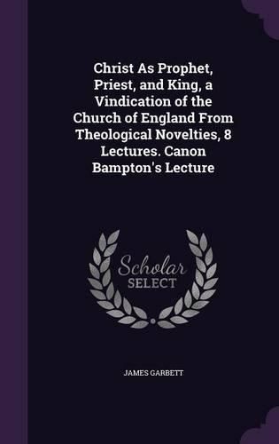 Cover image for Christ as Prophet, Priest, and King, a Vindication of the Church of England from Theological Novelties, 8 Lectures. Canon Bampton's Lecture