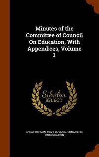 Cover image for Minutes of the Committee of Council on Education, with Appendices, Volume 1