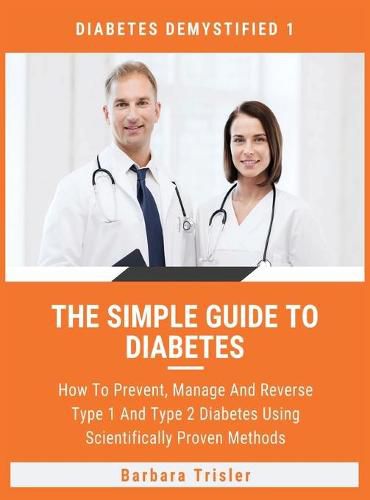 The Simple Guide To Diabetes: How To Prevent, Manage And Reverse Type 1 And Type 2 Diabetes Using Scientifically Proven Methods