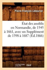 Cover image for Etat Des Anoblis En Normandie, de 1545 A 1661, Avec Un Supplement de 1398 A 1687, (Ed.1866)