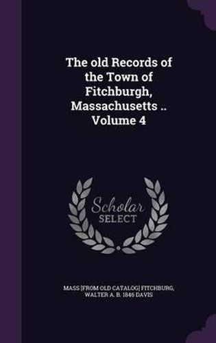 Cover image for The Old Records of the Town of Fitchburgh, Massachusetts .. Volume 4