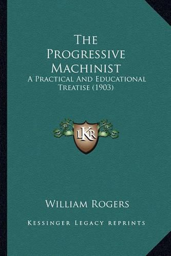 Cover image for The Progressive Machinist the Progressive Machinist: A Practical and Educational Treatise (1903) a Practical and Educational Treatise (1903)