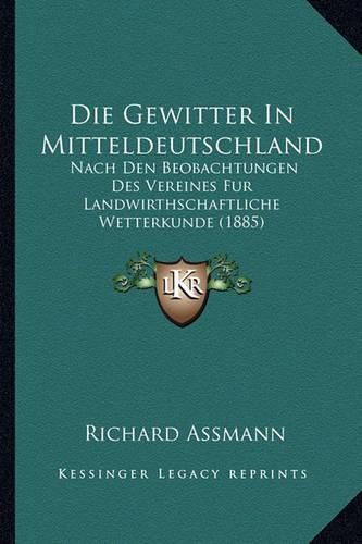 Die Gewitter in Mitteldeutschland: Nach Den Beobachtungen Des Vereines Fur Landwirthschaftliche Wetterkunde (1885)