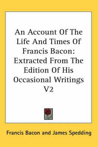 Cover image for An Account of the Life and Times of Francis Bacon: Extracted from the Edition of His Occasional Writings V2