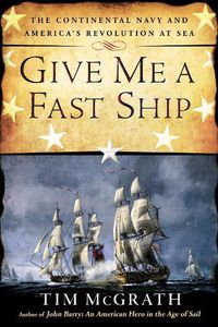 Cover image for Give Me A Fast Ship: The Continental Navy and America's Revolution at Sea