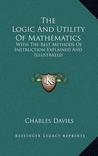 Cover image for The Logic and Utility of Mathematics: With the Best Methods of Instruction Explained and Illustrated