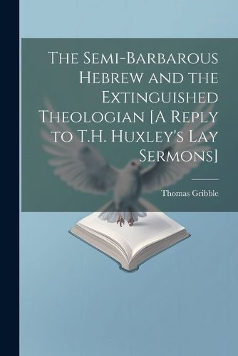 Cover image for The Semi-Barbarous Hebrew and the Extinguished Theologian [A Reply to T.H. Huxley's Lay Sermons]