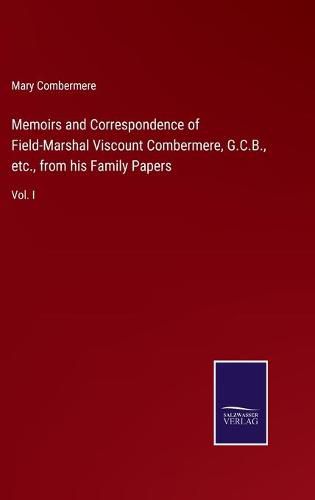 Cover image for Memoirs and Correspondence of Field-Marshal Viscount Combermere, G.C.B., etc., from his Family Papers: Vol. I