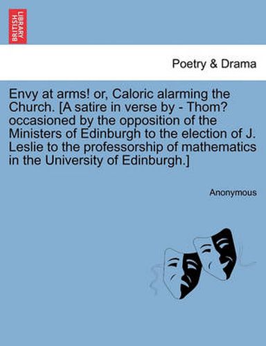 Cover image for Envy at Arms! Or, Caloric Alarming the Church. [a Satire in Verse by - Thom? Occasioned by the Opposition of the Ministers of Edinburgh to the Election of J. Leslie to the Professorship of Mathematics in the University of Edinburgh.]