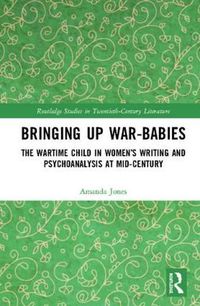 Cover image for Bringing Up War-Babies: The Wartime Child in Women's Writing and Psychoanalysis at Mid-Century