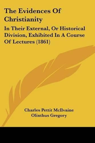 Cover image for The Evidences of Christianity: In Their External, or Historical Division, Exhibited in a Course of Lectures (1861)