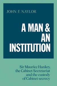 Cover image for A Man and an Institution: Sir Maurice Hankey, the Cabinet Secretariat and the Custody of Cabinet Secrecy