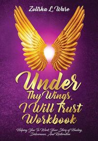 Cover image for Under Thy Wings, I Will Trust Workbook: Helping You To Work Your Story Of Healing, Deliverance, And Restoration