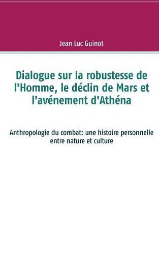 Cover image for Dialogue sur la robustesse de l'Homme, le declin de Mars et l'avenement d'Athena: Anthropologie du combat: une histoire personnelle entre nature et culture