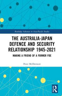 Cover image for The Australia-Japan Defence and Security Relationship 1945-2021: Making a Friend of a Former Foe