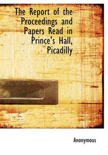 Cover image for The Report of the Proceedings and Papers Read in Prince's Hall, Picadilly