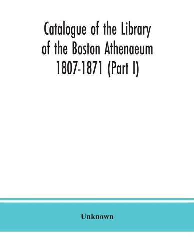 Catalogue of the Library of the Boston Athenaeum 1807-1871 (Part I)